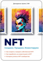 NFT. Создаем. Продаем. Инвестируем. Как создать и продать собственный NFT. Как заработать на инвестициях в NFT. Истории успеха в NFT-сообществе