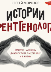 История рентгенолога. Смотрю насквозь: диагностика в медицине и в жизни