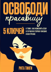 Освободи красавицу. Пять ключей к тому, как изменить себя в лучшую сторону внешне и внутренне