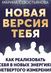 Новая версия тебя. Как реализовать себя в новых энергиях Четвертого измерения