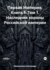 Первая Империя. Книга 1. Том 1. Наследник короны Российской империи