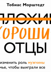 Плохие хорошие отцы. Как изменить роль мужчины в семье, чтобы выиграли все