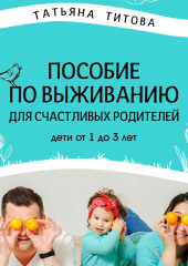 Пособие по выживанию для счастливых родителей. Дети от 1 до 3 лет