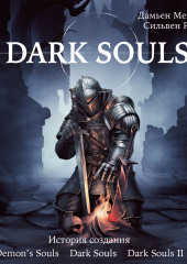 Dark Souls: за гранью смерти. Книга 1. История создания Demon’s Souls, Dark Souls, Dark Souls II