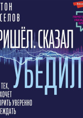 Пришел. Сказал. Убедил. Для тех, кто хочет говорить уверенно и убеждать