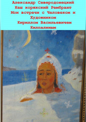 Наш корякский Рембрандт. Мои встречи с человеком и художником Кириллом Васильевичем Килпалиным и мои мимолетние беседы с ним. Эссе о Человеке и его Времени, о себе и нашем с ним Пространстве