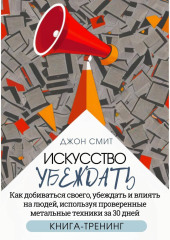 Искусство убеждать. Как добиваться своего, убеждать и влиять на людей, используя проверенные метальные техники за 30 дней. Книга-тренинг