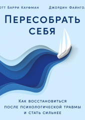 Пересобрать себя: Как восстановиться после психологической травмы и стать сильнее