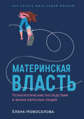 Материнская власть: Психологические последствия в жизни взрослых людей. Как начать жить своей жизнью