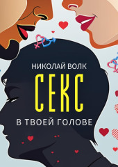 Секс в твоей голове. Психология секса. Причины сексуальных проблем. Совместимость. Оргазм. Минет. Кунилингус. Фригидность. Норма и отклонения. Техники сексуального раскрепощения. Как сохранить страсть