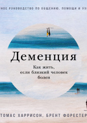 Деменция: Как жить, если близкий человек болен. Полное руководство по общению, помощи и уходу