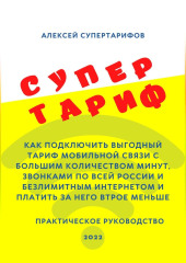 Супертариф. Как подключить выгодный тариф мобильной связи с большим количеством минут, звонками по всей России и безлимитным интернетом и платить за него втрое меньше. Практическое руководство