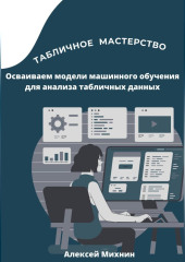 Табличное мастерство. Осваиваем модели машинного обучения для анализа табличных данных