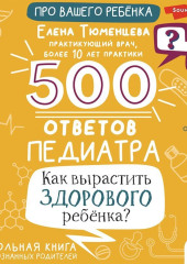 500 ответов педиатра. Как вырастить здорового ребёнка? Настольная книга для осознанных родителей