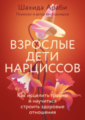 Взрослые дети нарциссов. Как исцелить травмы и научиться строить здоровые отношения