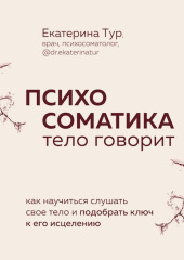 Психосоматика. Тело говорит. Как научиться слушать свое тело и подобрать ключ к его исцелению