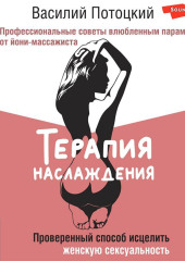 Терапия наслаждения. Проверенный способ исцелить женскую сексуальность. Профессиональные советы влюбленным парам от йони-массажиста