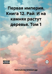 Первая империя. Книга 12. Рай: И на камнях растут деревья. Том 1