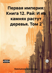 Первая империя. Книга 12. Рай: И на камнях растут деревья. Том 2