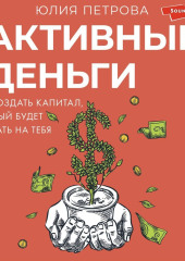 Активные деньги. Как создать капитал, который будет работать на тебя