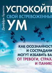 Успокойте свой встревоженный ум. Как осознанность и сострадание могут избавить вас от тревоги, страха и паники