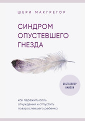 Синдром опустевшего гнезда. Как пережить боль отчуждения и отпустить повзрослевшего ребенка