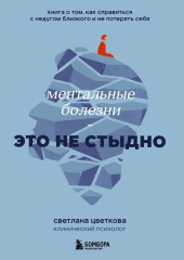 Ментальные болезни – это не стыдно. Книга о том, как справиться с недугом близкого и не потерять себя