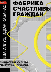 Фабрика счастливых граждан. Как индустрия счастья контролирует нашу жизнь