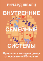 Внутренние семейные системы. Принципы и методы подхода от основателя IFS-терапии