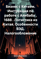 Бизнес с Китаем. Инструкция по работе с Алибаба , 1688 . Логистика из Китая. Особенности ВЭД. Налогообложение