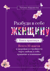 Разбуди в себе Женщину. Книга-практикум. Всего 10 шагов к здоровью и стройности через любовь к себе, принятие и понимание