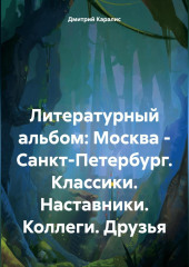 Литературный альбом: Москва – Санкт-Петербург. Классики. Наставники. Коллеги. Друзья