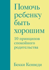 Помочь ребенку быть хорошим. 10 принципов спокойного родительства