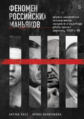 Феномен российских маньяков. Первое масштабное исследование маньяков и серийных убийц времен царизма, СССР и РФ