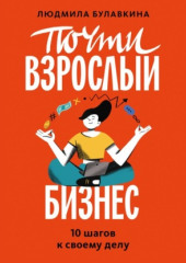 Почти взрослый бизнес. 10 шагов к своему делу