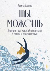 Ты можешь: Книга о том, как найти контакт с собой и реальностью