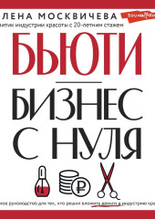 Бьюти-бизнес с нуля. Честное руководство для тех, кто решил вложить деньги в индустрию красоты