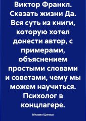 Виктор Франкл. Сказать жизни Да. Вся суть из книги, которую хотел донести автор, с примерами, объяснением простыми словами и советами, чему мы можем научиться. Психолог в концлагере.