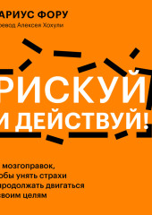 Рискуй и действуй! 45 мозгоправок, чтобы унять страхи и продолжать двигаться к своим целям