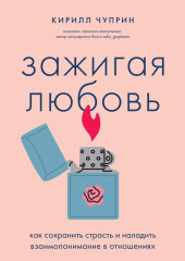 Зажигая любовь. Как сохранить страсть и наладить взаимопонимание в отношениях