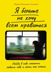 Я больше не хочу всем нравиться: Найди в себе смелость любить себя и жить как хочешь