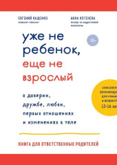 Уже не ребенок, еще не взрослый. О доверии, дружбе, любви, первых отношениях и изменениях в теле. Книга для ответственных родителей