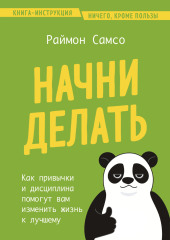 Начни делать. Как привычки и дисциплина помогут вам изменить жизнь к лучшему