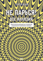 Не парься! Все иллюзия. Практическое руководство по развитию осознанности и квантового сознания