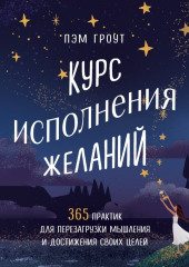 Курс исполнения желаний. 365 практик для перезагрузки мышления и достижения своих целей