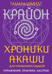 Крайон. Хроники Акаши для управления судьбой. Упражнения, практики, настрои