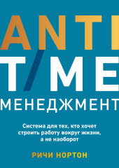 ANTI-TIME-менеджмент. Система для тех, кто хочет строить работу вокруг жизни, а не наоборот