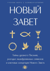 Новый Завет: с пояснениями и комментариями. Тайны Древнего Писания, разгадки зашифрованных символов и ключевые концепции Нового Завета