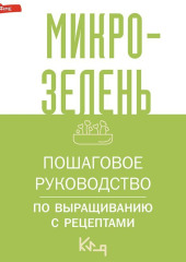 Микрозелень. Пошаговое руководство по выращиванию с рецептами