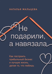 Не подарили, а навязала. Как построить бизнес и лучшую жизнь, делая то, что любишь